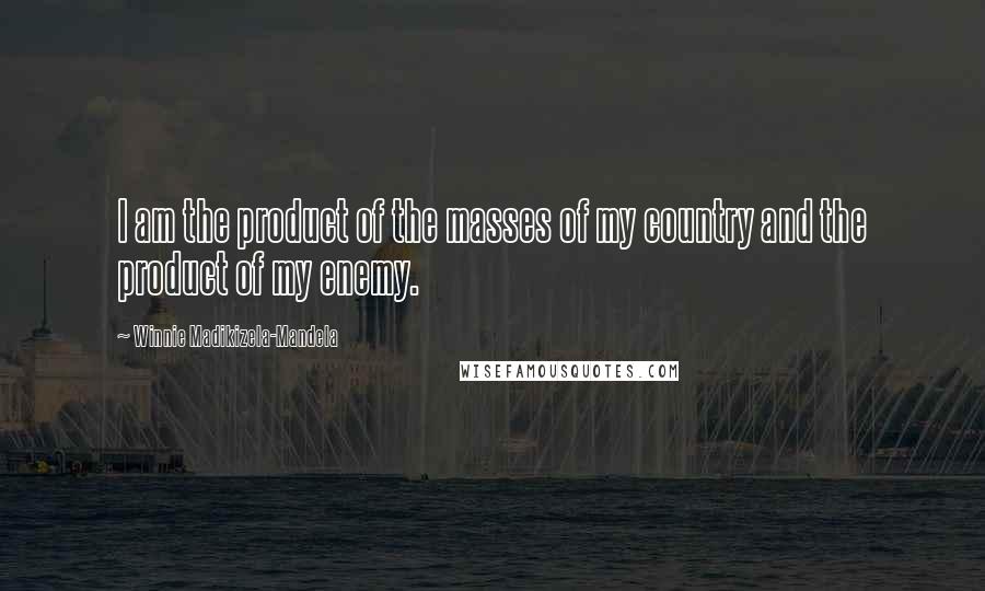 Winnie Madikizela-Mandela Quotes: I am the product of the masses of my country and the product of my enemy.