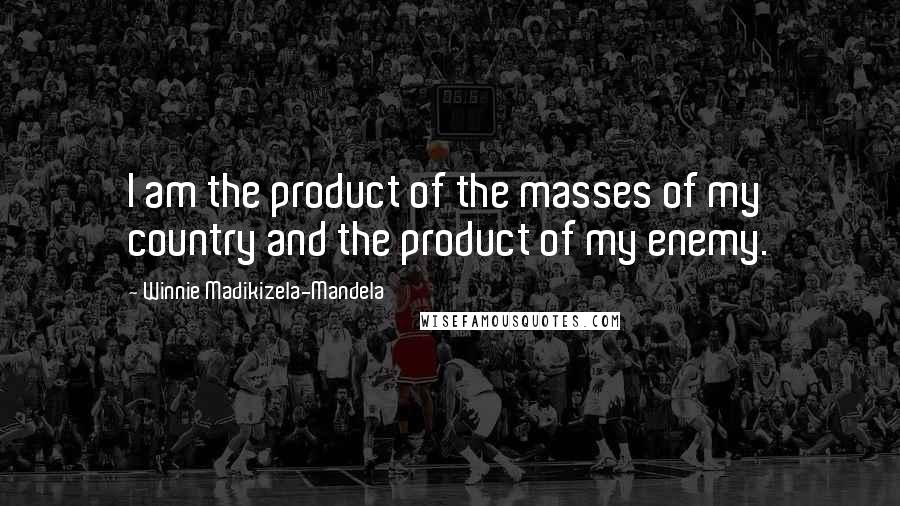 Winnie Madikizela-Mandela Quotes: I am the product of the masses of my country and the product of my enemy.