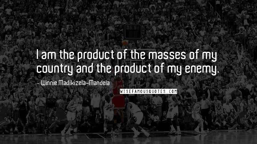 Winnie Madikizela-Mandela Quotes: I am the product of the masses of my country and the product of my enemy.