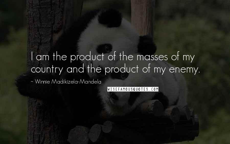 Winnie Madikizela-Mandela Quotes: I am the product of the masses of my country and the product of my enemy.