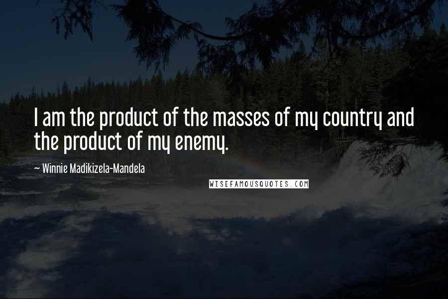 Winnie Madikizela-Mandela Quotes: I am the product of the masses of my country and the product of my enemy.