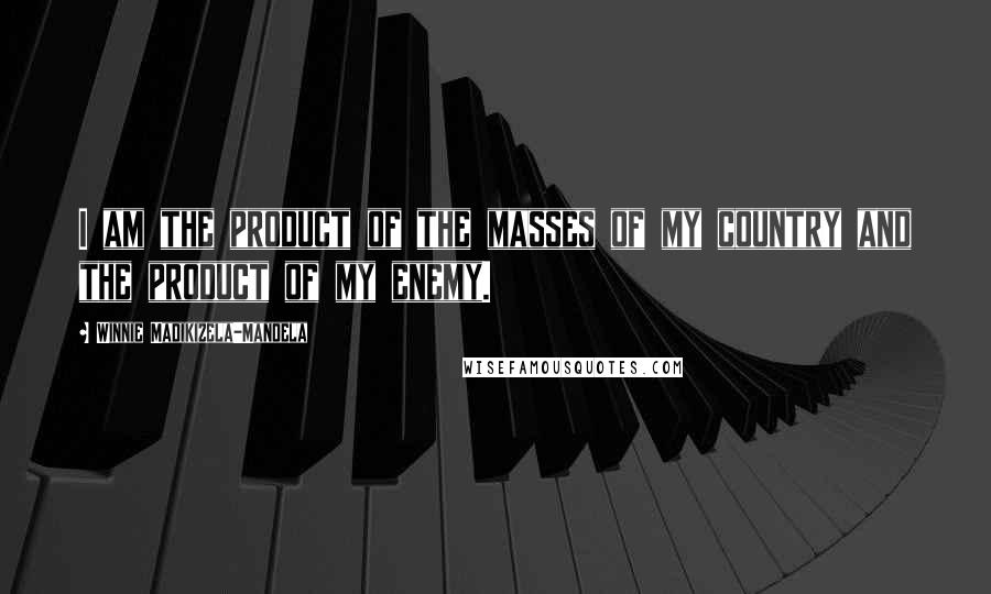 Winnie Madikizela-Mandela Quotes: I am the product of the masses of my country and the product of my enemy.