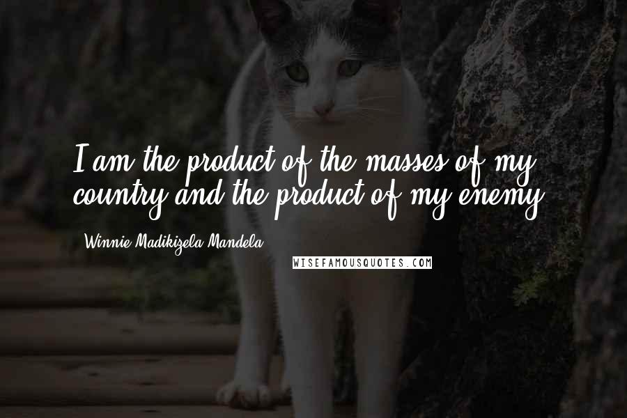 Winnie Madikizela-Mandela Quotes: I am the product of the masses of my country and the product of my enemy.