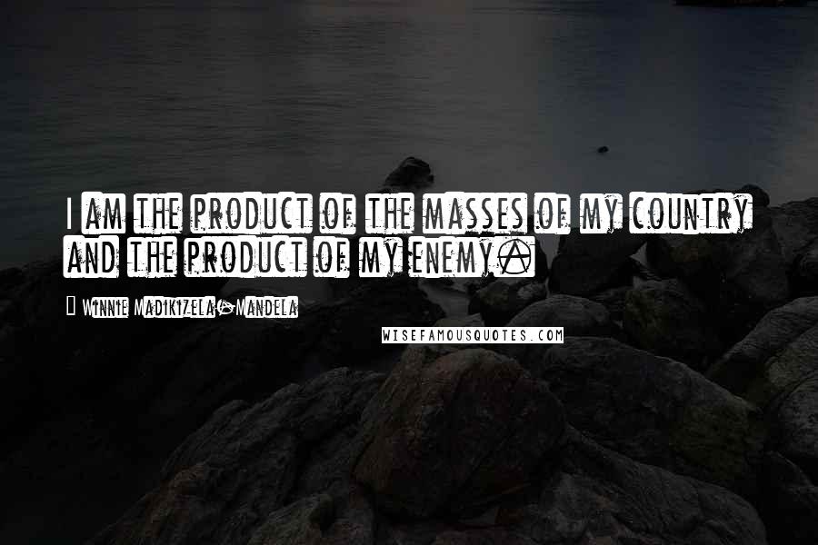 Winnie Madikizela-Mandela Quotes: I am the product of the masses of my country and the product of my enemy.