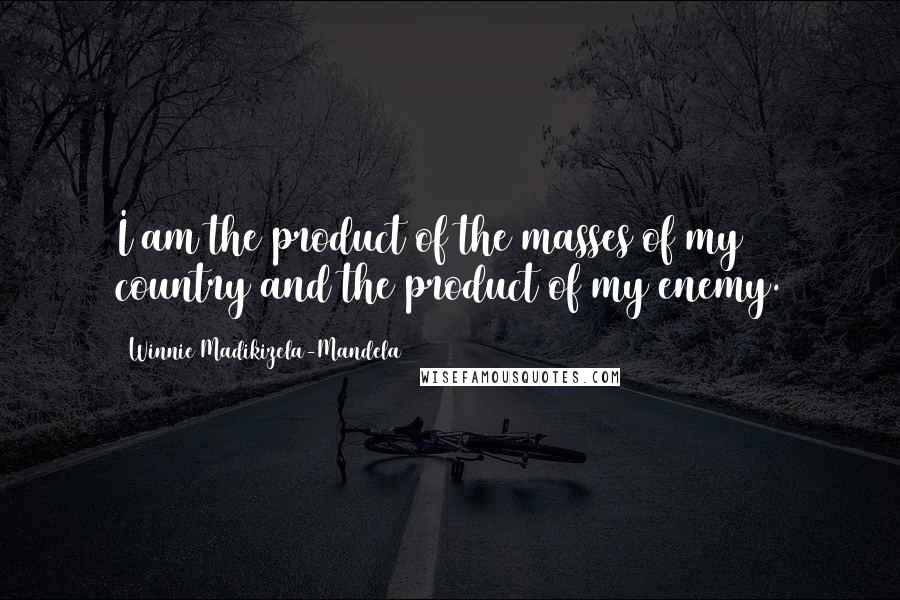 Winnie Madikizela-Mandela Quotes: I am the product of the masses of my country and the product of my enemy.