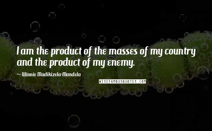 Winnie Madikizela-Mandela Quotes: I am the product of the masses of my country and the product of my enemy.