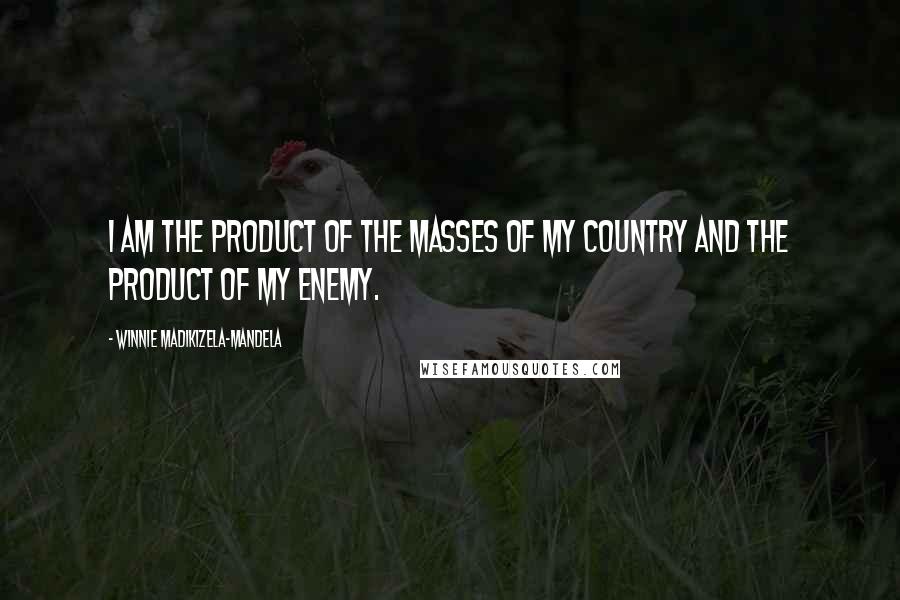 Winnie Madikizela-Mandela Quotes: I am the product of the masses of my country and the product of my enemy.