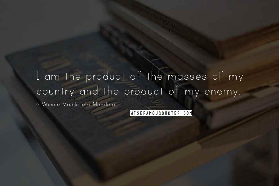 Winnie Madikizela-Mandela Quotes: I am the product of the masses of my country and the product of my enemy.