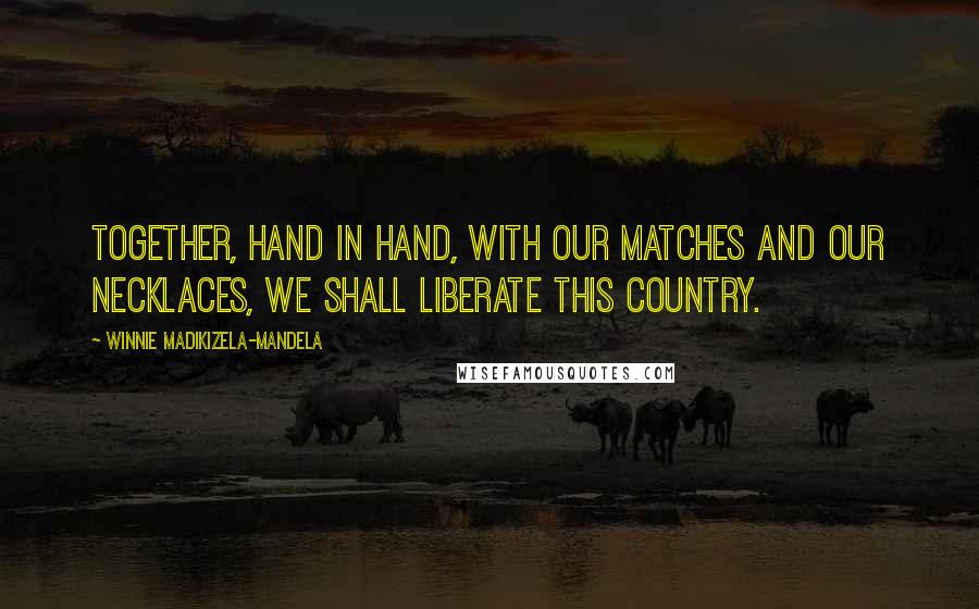 Winnie Madikizela-Mandela Quotes: Together, hand in hand, with our matches and our necklaces, we shall liberate this country.