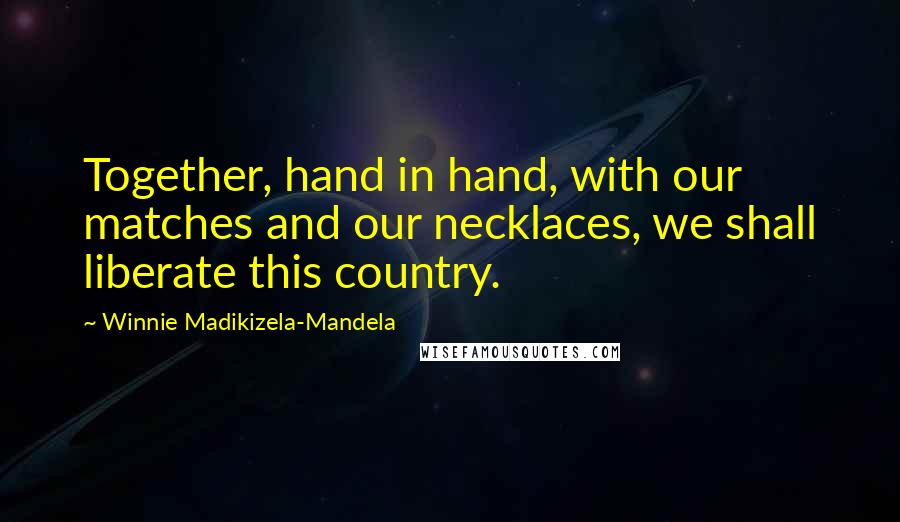 Winnie Madikizela-Mandela Quotes: Together, hand in hand, with our matches and our necklaces, we shall liberate this country.