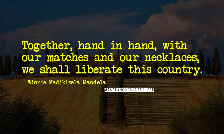 Winnie Madikizela-Mandela Quotes: Together, hand in hand, with our matches and our necklaces, we shall liberate this country.