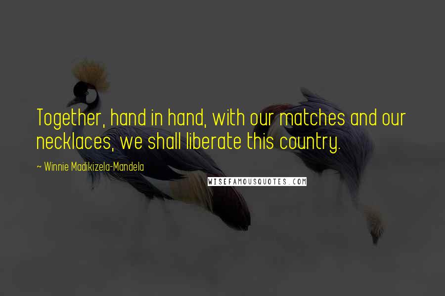 Winnie Madikizela-Mandela Quotes: Together, hand in hand, with our matches and our necklaces, we shall liberate this country.