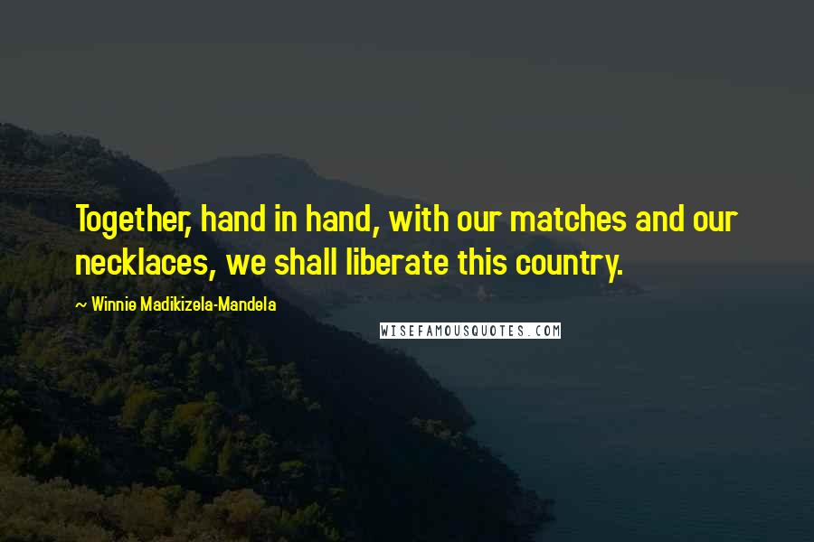 Winnie Madikizela-Mandela Quotes: Together, hand in hand, with our matches and our necklaces, we shall liberate this country.