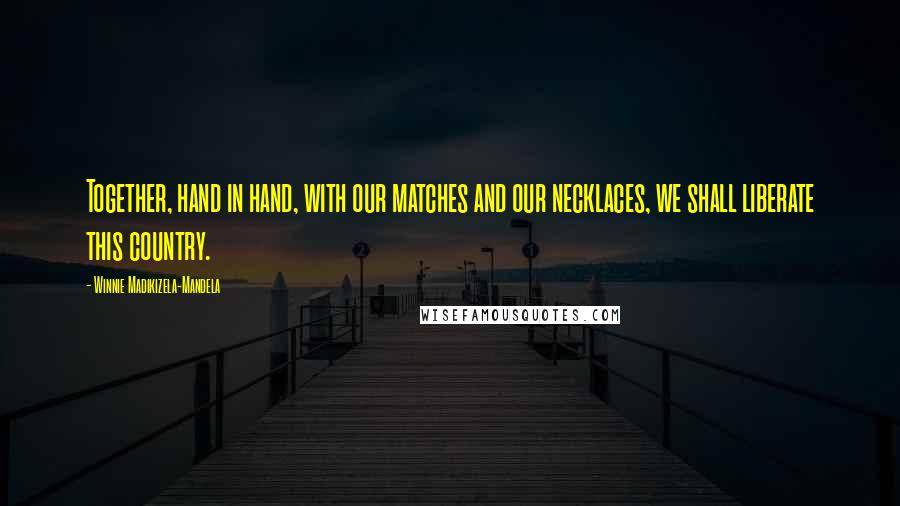Winnie Madikizela-Mandela Quotes: Together, hand in hand, with our matches and our necklaces, we shall liberate this country.