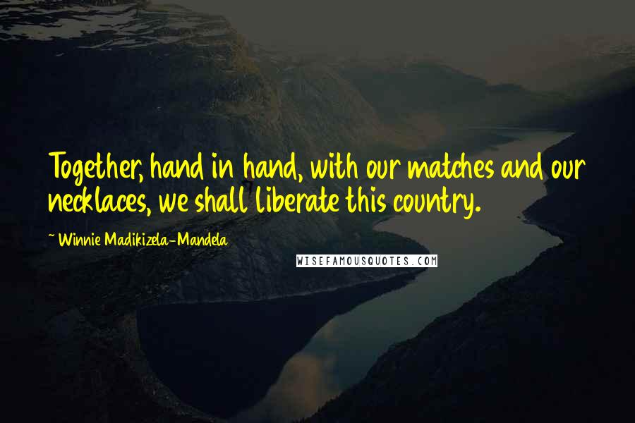 Winnie Madikizela-Mandela Quotes: Together, hand in hand, with our matches and our necklaces, we shall liberate this country.