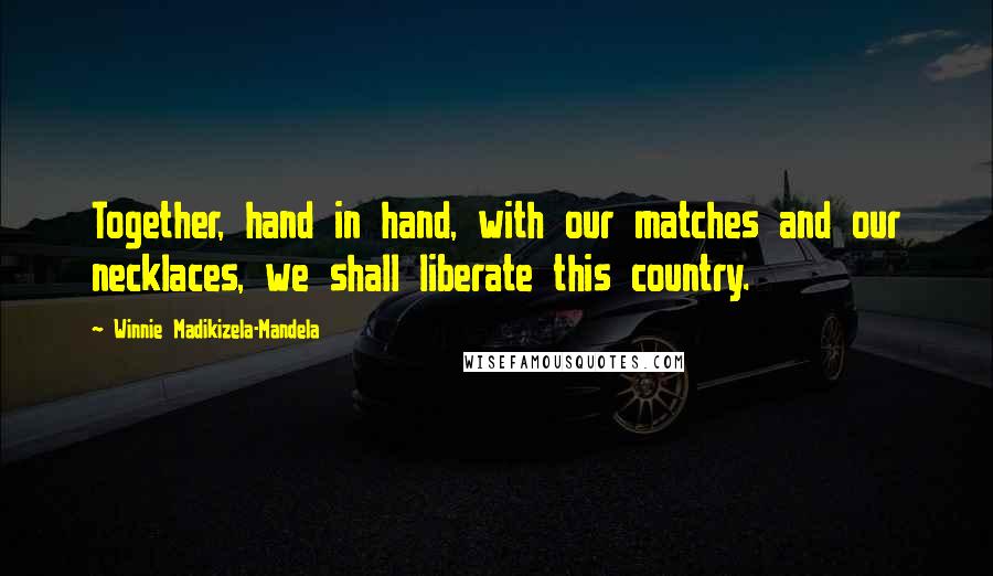 Winnie Madikizela-Mandela Quotes: Together, hand in hand, with our matches and our necklaces, we shall liberate this country.