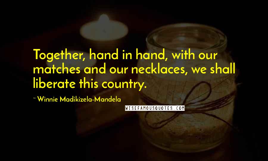 Winnie Madikizela-Mandela Quotes: Together, hand in hand, with our matches and our necklaces, we shall liberate this country.