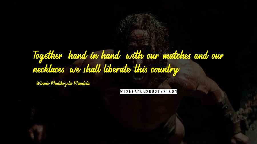 Winnie Madikizela-Mandela Quotes: Together, hand in hand, with our matches and our necklaces, we shall liberate this country.