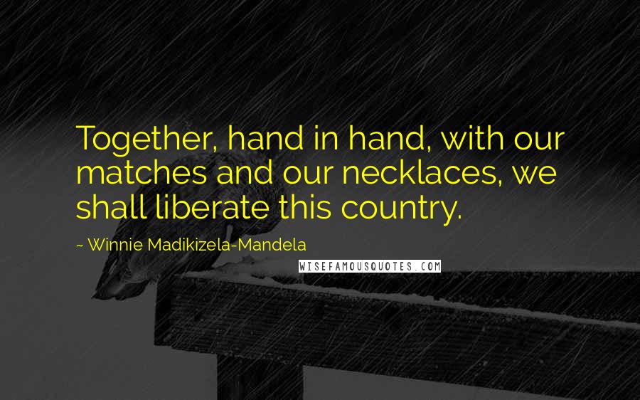 Winnie Madikizela-Mandela Quotes: Together, hand in hand, with our matches and our necklaces, we shall liberate this country.