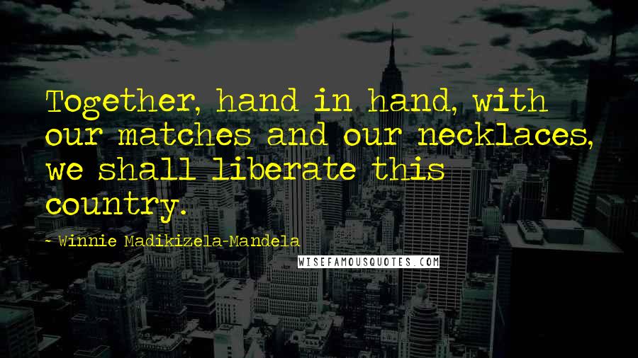 Winnie Madikizela-Mandela Quotes: Together, hand in hand, with our matches and our necklaces, we shall liberate this country.