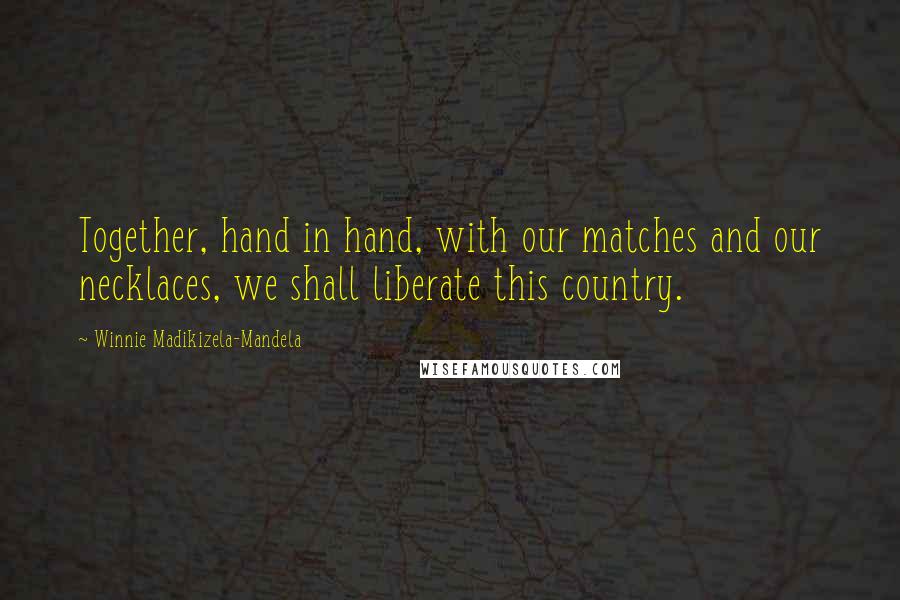 Winnie Madikizela-Mandela Quotes: Together, hand in hand, with our matches and our necklaces, we shall liberate this country.