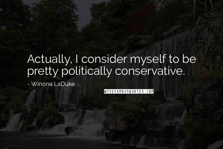 Winona LaDuke Quotes: Actually, I consider myself to be pretty politically conservative.