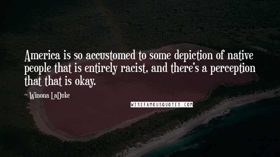 Winona LaDuke Quotes: America is so accustomed to some depiction of native people that is entirely racist, and there's a perception that that is okay.