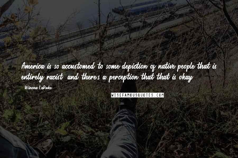 Winona LaDuke Quotes: America is so accustomed to some depiction of native people that is entirely racist, and there's a perception that that is okay.
