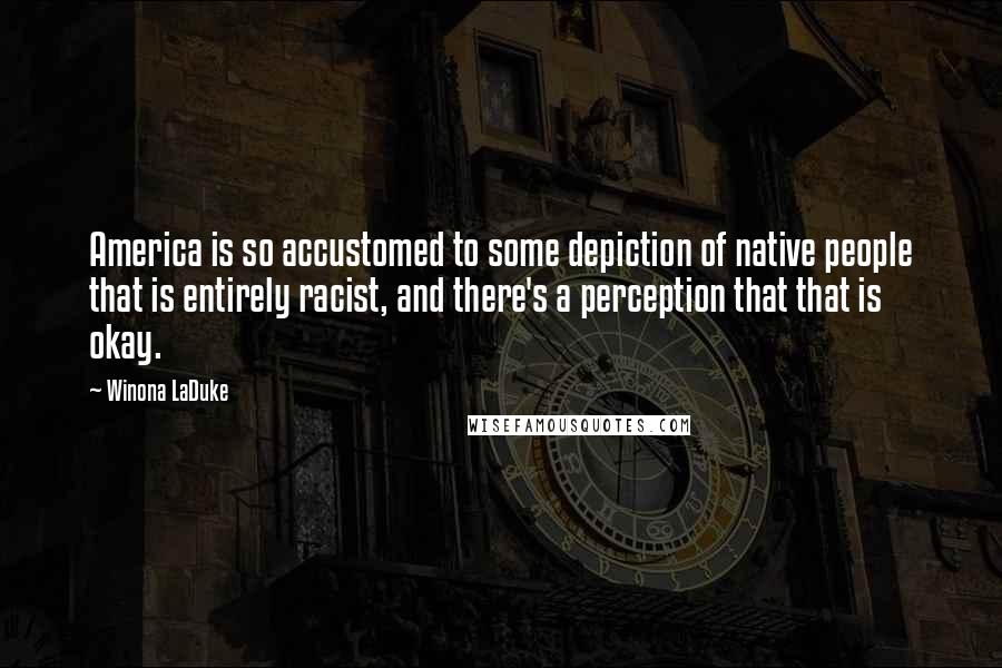 Winona LaDuke Quotes: America is so accustomed to some depiction of native people that is entirely racist, and there's a perception that that is okay.