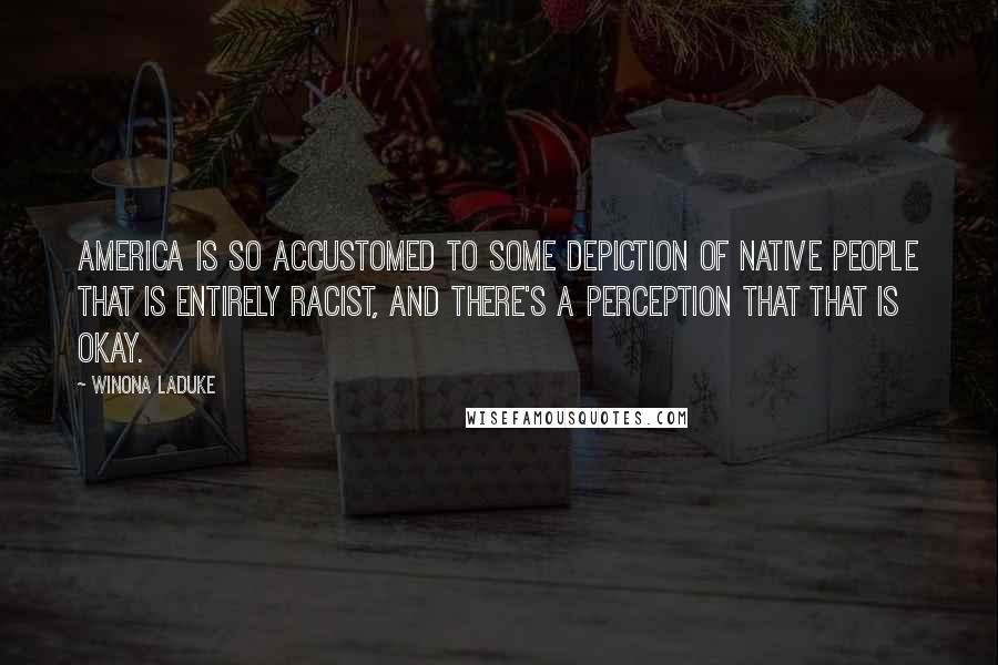 Winona LaDuke Quotes: America is so accustomed to some depiction of native people that is entirely racist, and there's a perception that that is okay.