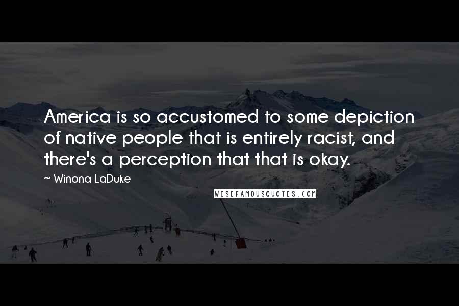 Winona LaDuke Quotes: America is so accustomed to some depiction of native people that is entirely racist, and there's a perception that that is okay.