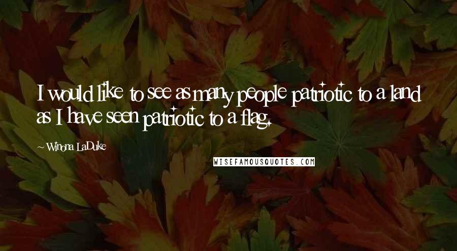 Winona LaDuke Quotes: I would like to see as many people patriotic to a land as I have seen patriotic to a flag.