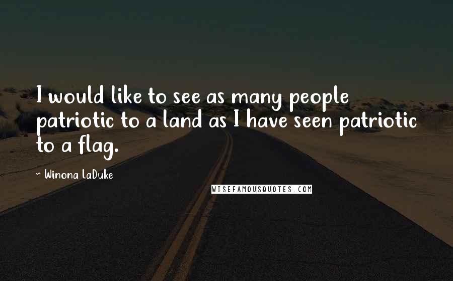 Winona LaDuke Quotes: I would like to see as many people patriotic to a land as I have seen patriotic to a flag.