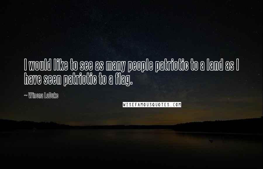 Winona LaDuke Quotes: I would like to see as many people patriotic to a land as I have seen patriotic to a flag.