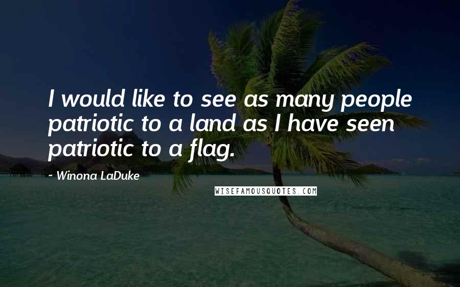 Winona LaDuke Quotes: I would like to see as many people patriotic to a land as I have seen patriotic to a flag.