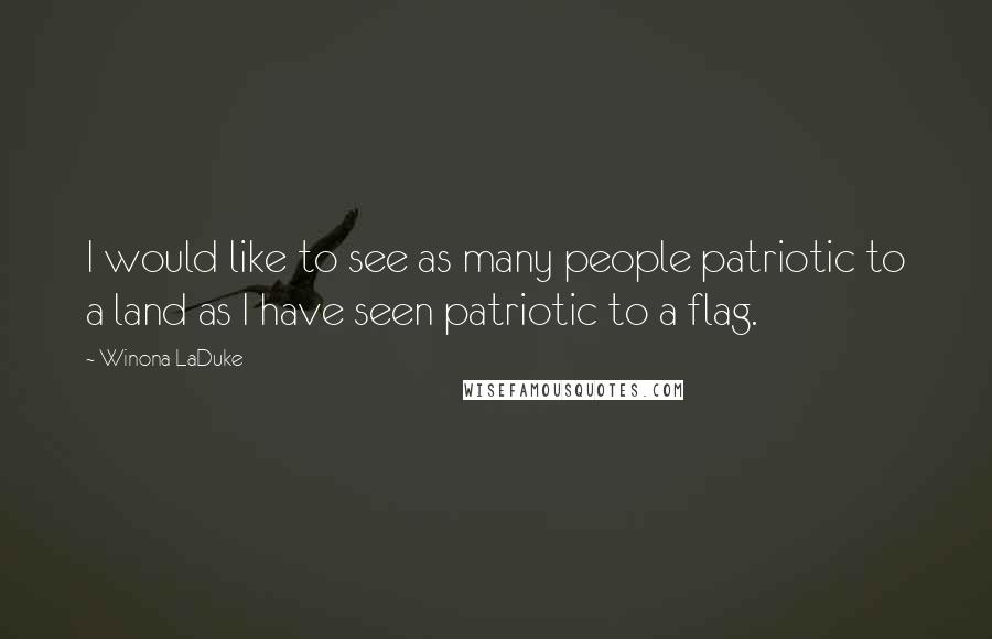 Winona LaDuke Quotes: I would like to see as many people patriotic to a land as I have seen patriotic to a flag.