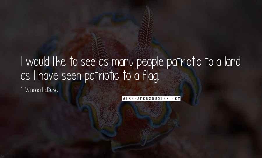 Winona LaDuke Quotes: I would like to see as many people patriotic to a land as I have seen patriotic to a flag.