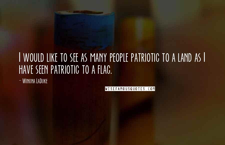 Winona LaDuke Quotes: I would like to see as many people patriotic to a land as I have seen patriotic to a flag.