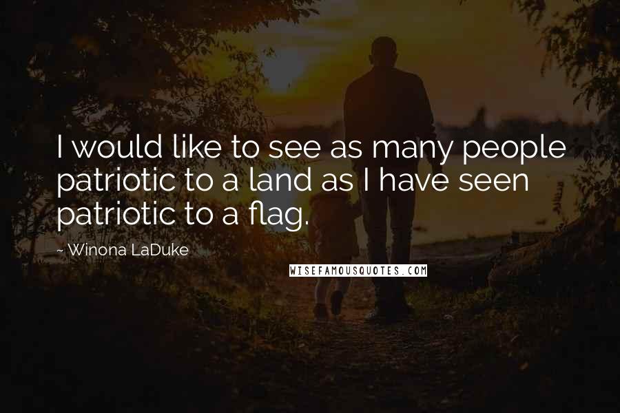 Winona LaDuke Quotes: I would like to see as many people patriotic to a land as I have seen patriotic to a flag.