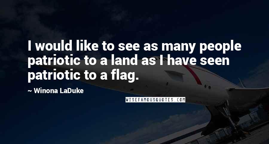 Winona LaDuke Quotes: I would like to see as many people patriotic to a land as I have seen patriotic to a flag.