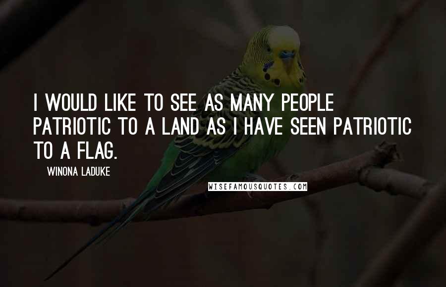 Winona LaDuke Quotes: I would like to see as many people patriotic to a land as I have seen patriotic to a flag.