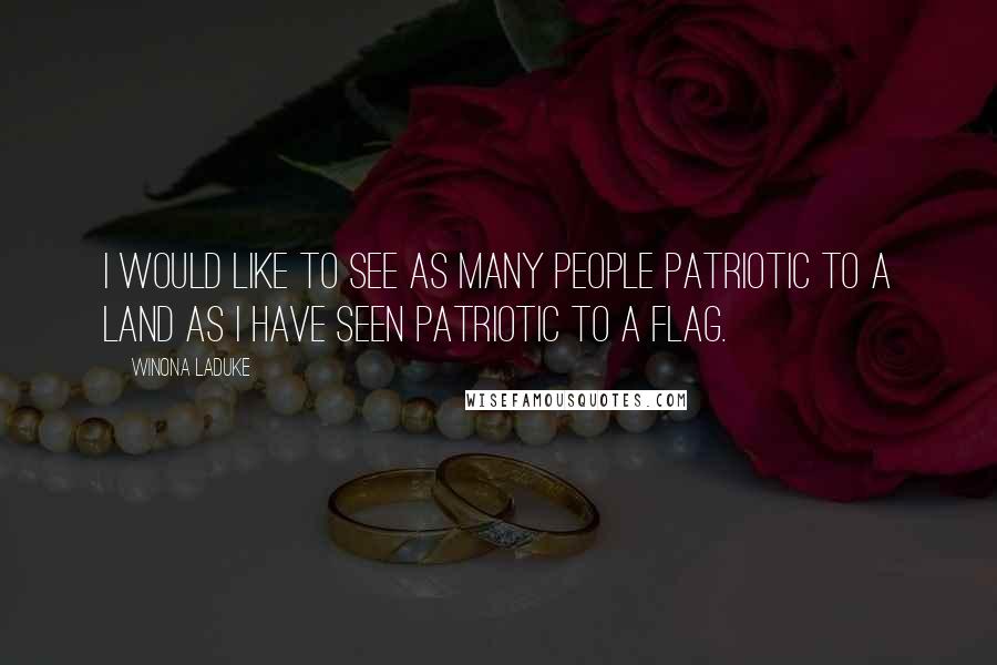 Winona LaDuke Quotes: I would like to see as many people patriotic to a land as I have seen patriotic to a flag.