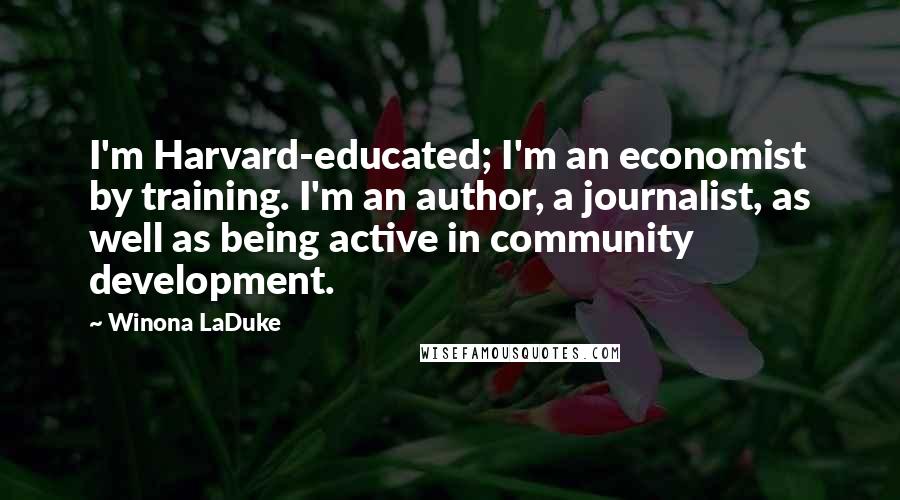 Winona LaDuke Quotes: I'm Harvard-educated; I'm an economist by training. I'm an author, a journalist, as well as being active in community development.