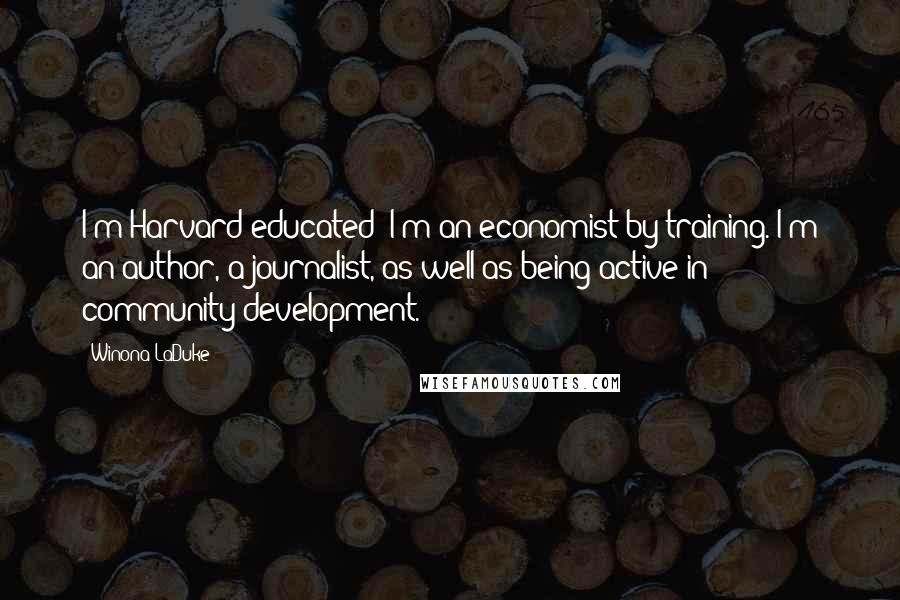 Winona LaDuke Quotes: I'm Harvard-educated; I'm an economist by training. I'm an author, a journalist, as well as being active in community development.