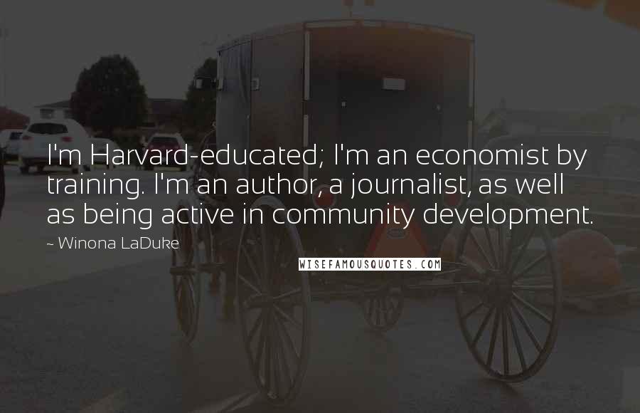 Winona LaDuke Quotes: I'm Harvard-educated; I'm an economist by training. I'm an author, a journalist, as well as being active in community development.