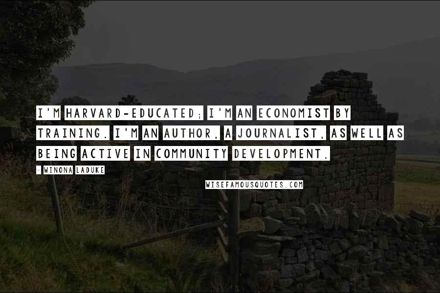 Winona LaDuke Quotes: I'm Harvard-educated; I'm an economist by training. I'm an author, a journalist, as well as being active in community development.