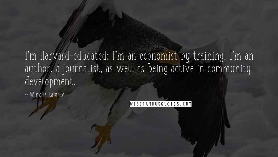 Winona LaDuke Quotes: I'm Harvard-educated; I'm an economist by training. I'm an author, a journalist, as well as being active in community development.