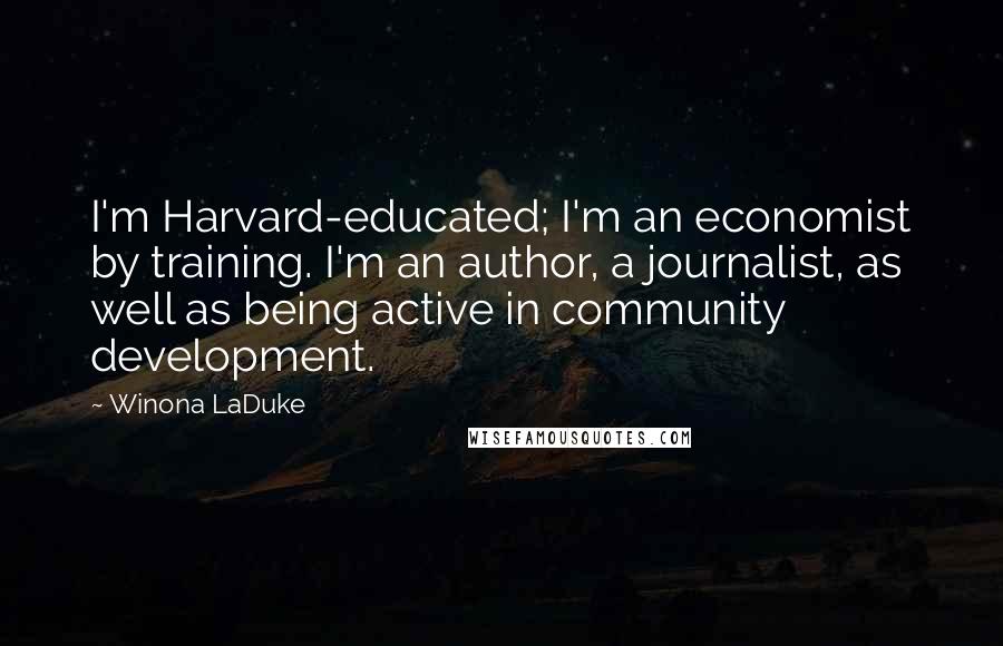 Winona LaDuke Quotes: I'm Harvard-educated; I'm an economist by training. I'm an author, a journalist, as well as being active in community development.