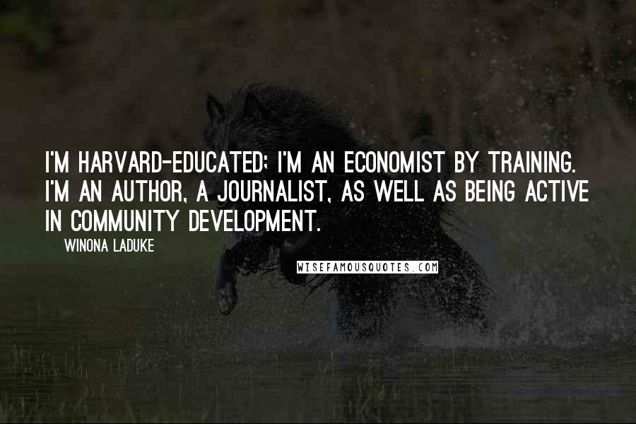 Winona LaDuke Quotes: I'm Harvard-educated; I'm an economist by training. I'm an author, a journalist, as well as being active in community development.