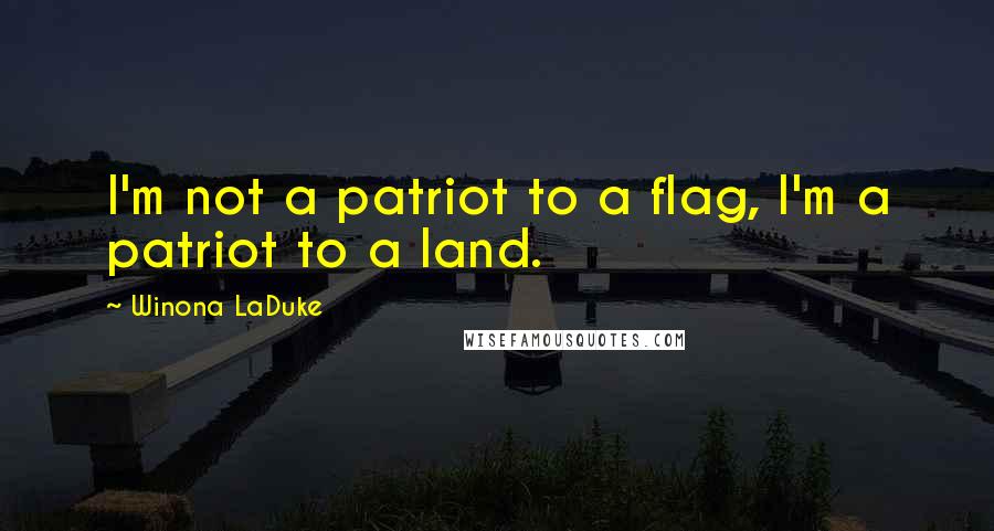 Winona LaDuke Quotes: I'm not a patriot to a flag, I'm a patriot to a land.